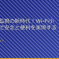 リモート監視の新時代！Wi-Fi小型カメラで安全と便利を実現する方法 アイキャッチ