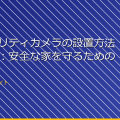 「セキュリティカメラの設置方法と注意点:安全な家を守るためのガイド」 アイキャッチ
