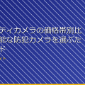 セキュリティカメラの価格帯別比較！高性能な防犯カメラを選ぶためのガイド アイキャッチ