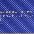 「盗撮市場の最新動向！隠しカメラや小型カメラのトレンドとその使用方法」 アイキャッチ