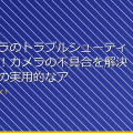 隠しカメラのトラブルシューティング方法！カメラの不具合を解決するための実用的なアドバイス アイキャッチ