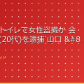 飲食店のトイレで女性盗撮か 会社員の男(20代)を逮捕 山口 – TBS NEWS DI アイキャッチ